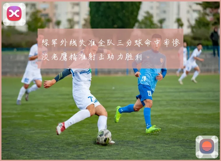 绿军外线失准全队三分球命中率惨淡老鹰精准射击助力胜利