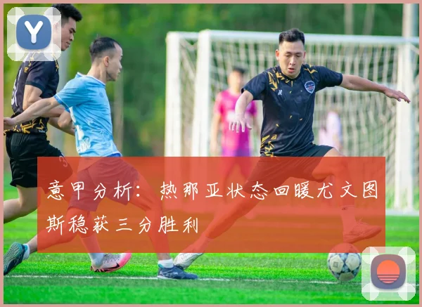 意甲分析:热那亚状态回暖尤文图斯稳获三分胜利