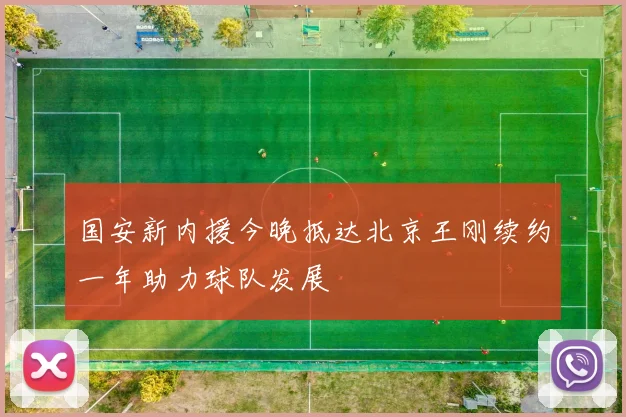 国安新内援今晚抵达北京王刚续约一年助力球队发展