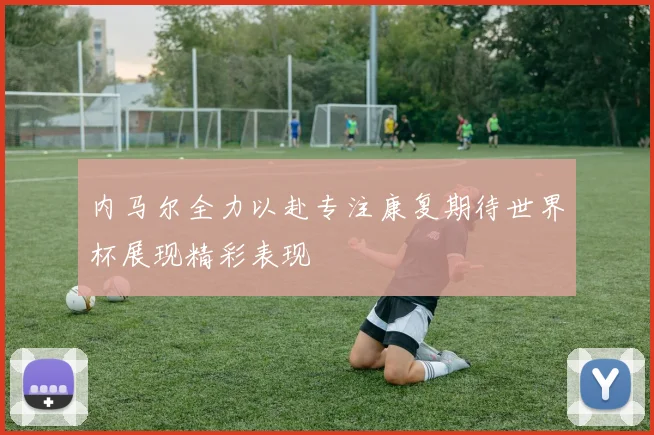 内马尔全力以赴专注康复期待世界杯展现精彩表现