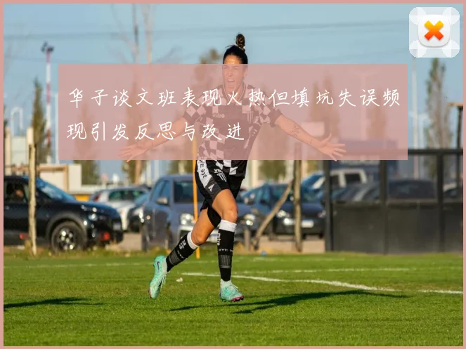 华子谈文班表现火热但填坑失误频现引发反思与改进