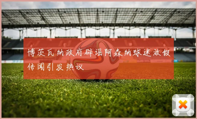 博茨瓦纳政府辟谣阿森纳球迷放假传闻引发热议