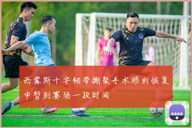 西蒙斯十字韧带撕裂手术顺利恢复中暂别赛场一段时间