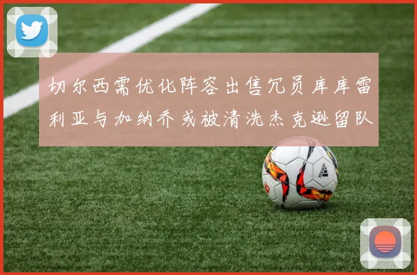 切尔西需优化阵容出售冗员库库雷利亚与加纳乔或被清洗杰克逊留队