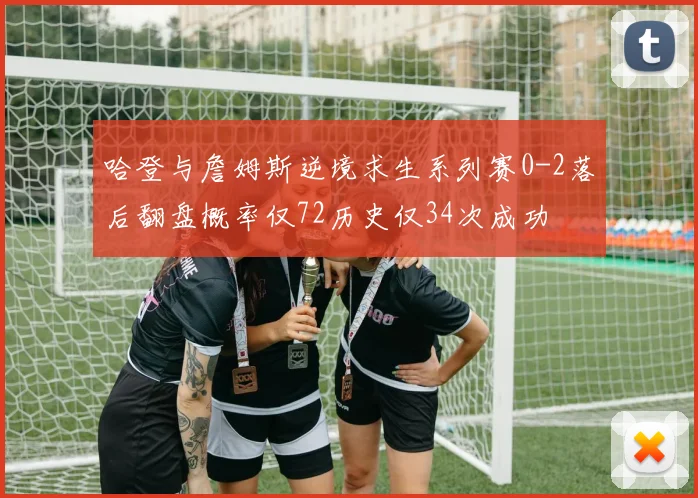 哈登与詹姆斯逆境求生系列赛0-2落后翻盘概率仅72历史仅34次成功