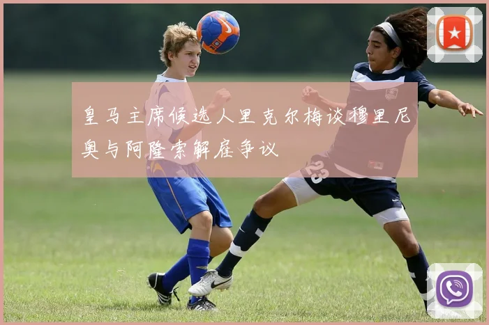 皇马主席候选人里克尔梅谈穆里尼奥与阿隆索解雇争议