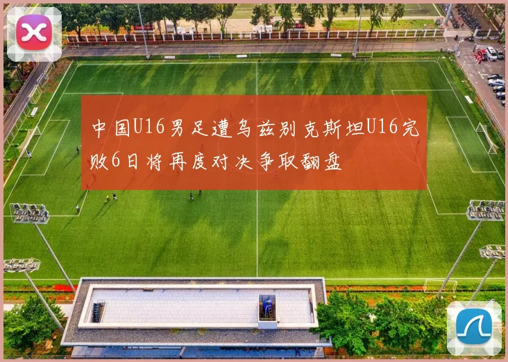 中国U16男足遭乌兹别克斯坦U16完败6日将再度对决争取翻盘
