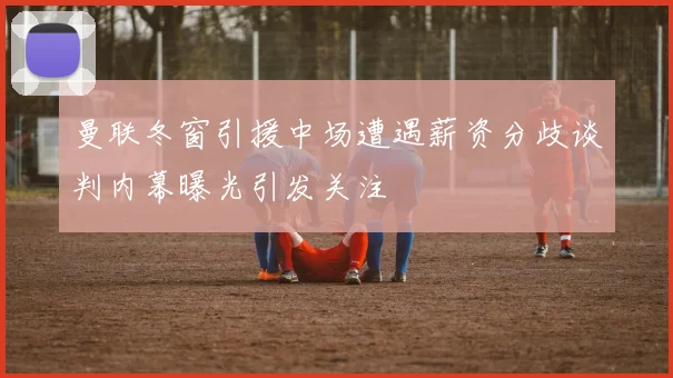 曼联冬窗引援中场遭遇薪资分歧谈判内幕曝光引发关注