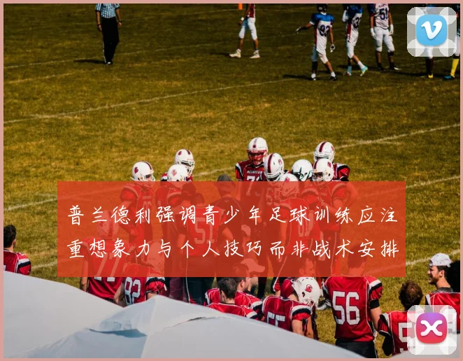 普兰德利强调青少年足球训练应注重想象力与个人技巧而非战术安排